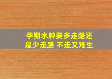 孕期水肿要多走路还是少走路 不走又难生